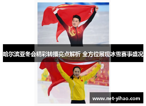 哈尔滨亚冬会精彩转播亮点解析 全方位展现冰雪赛事盛况