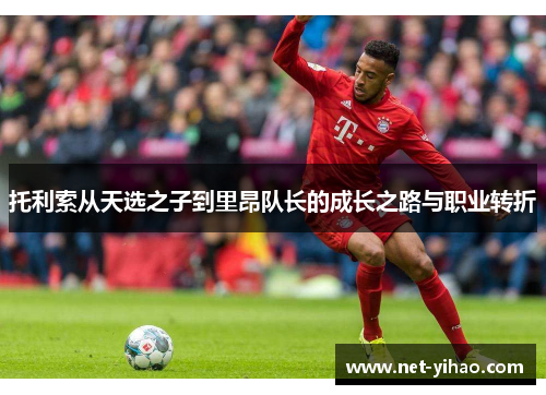 托利索从天选之子到里昂队长的成长之路与职业转折