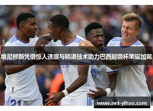 维尼修斯凭借惊人速度与精湛技术助力巴西超级杯荣耀加冕