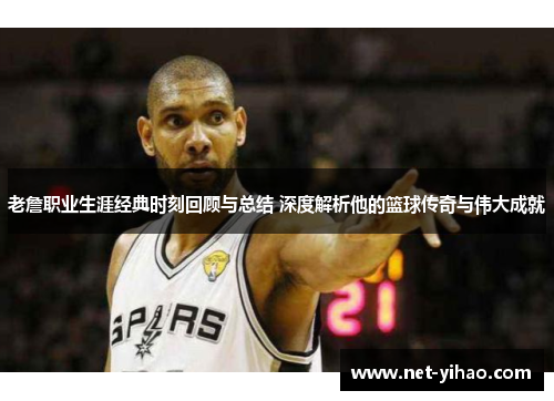老詹职业生涯经典时刻回顾与总结 深度解析他的篮球传奇与伟大成就