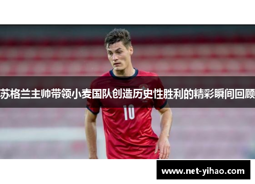 苏格兰主帅带领小麦国队创造历史性胜利的精彩瞬间回顾
