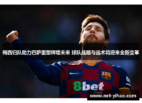 梅西归队助力巴萨重塑辉煌未来 球队战略与战术将迎来全新变革