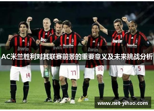 AC米兰胜利对其联赛前景的重要意义及未来挑战分析