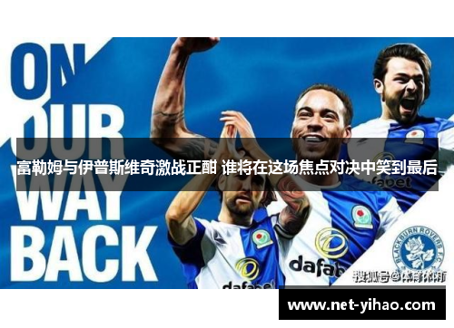 富勒姆与伊普斯维奇激战正酣 谁将在这场焦点对决中笑到最后