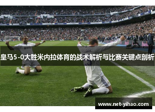 皇马5-0大胜米内拉体育的战术解析与比赛关键点剖析