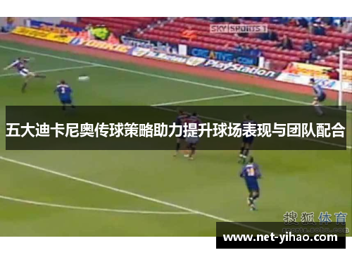 五大迪卡尼奥传球策略助力提升球场表现与团队配合