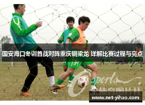 国安海口冬训首战对阵重庆铜梁龙 详解比赛过程与亮点