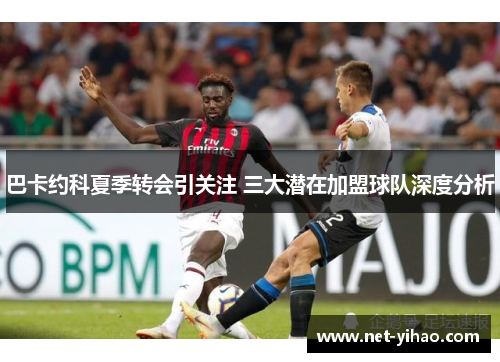 巴卡约科夏季转会引关注 三大潜在加盟球队深度分析