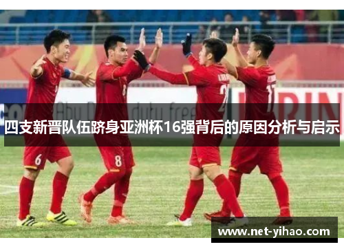 四支新晋队伍跻身亚洲杯16强背后的原因分析与启示