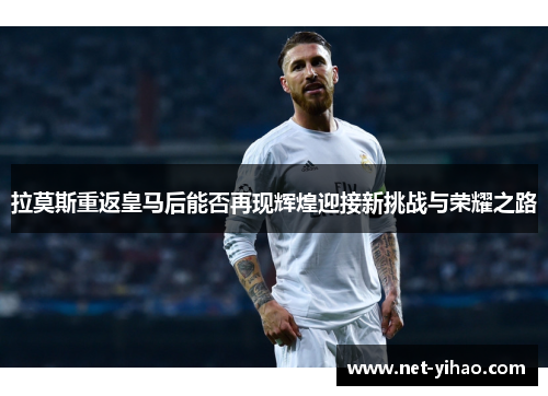 拉莫斯重返皇马后能否再现辉煌迎接新挑战与荣耀之路