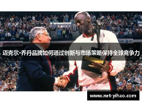 迈克尔·乔丹品牌如何通过创新与市场策略保持全球竞争力