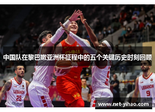中国队在黎巴嫩亚洲杯征程中的五个关键历史时刻回顾