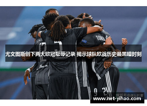 尤文图斯创下两大欧冠耻辱记录 揭示球队欧战历史最黑暗时刻