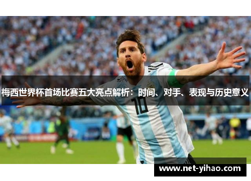 梅西世界杯首场比赛五大亮点解析：时间、对手、表现与历史意义