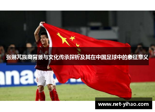 张琳芃族裔背景与文化传承探析及其在中国足球中的象征意义