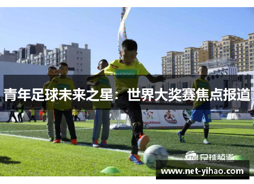 青年足球未来之星：世界大奖赛焦点报道