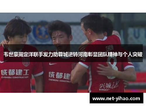 韦世豪周定洋联手发力助蓉城逆转河南彰显团队精神与个人突破