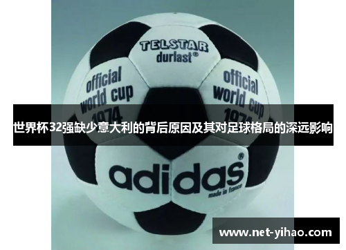 世界杯32强缺少意大利的背后原因及其对足球格局的深远影响