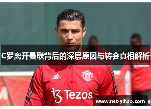 C罗离开曼联背后的深层原因与转会真相解析